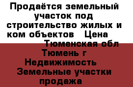 Продаётся земельный участок под строительство жилых и ком.объектов › Цена ­ 80 000 000 - Тюменская обл., Тюмень г. Недвижимость » Земельные участки продажа   